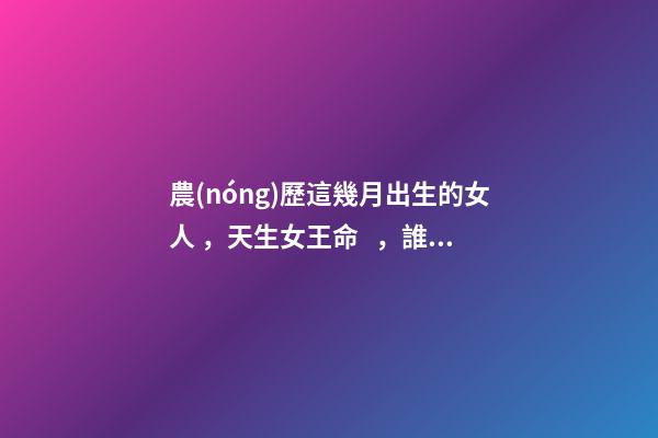 農(nóng)歷這幾月出生的女人，天生女王命，誰(shuí)娶誰(shuí)發(fā)財(cái)